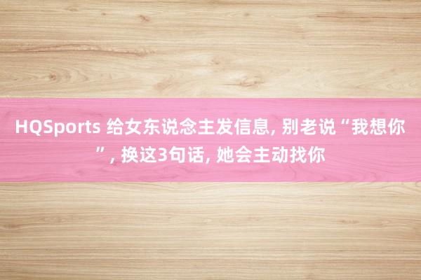 HQSports 给女东说念主发信息， 别老说“我想你”， 换这3句话， 她会主动找你