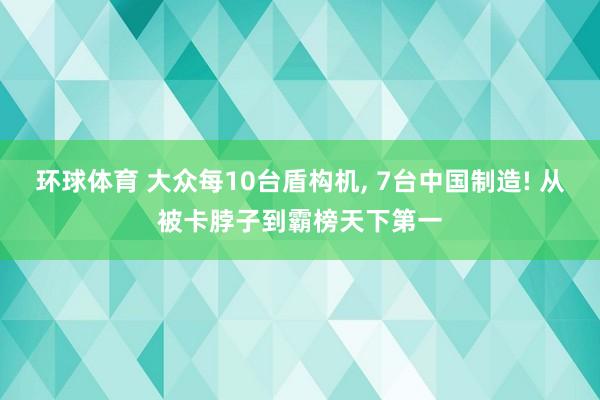 环球体育 大众每10台盾构机, 7台中国制造! 从被卡脖子到霸榜天下第一