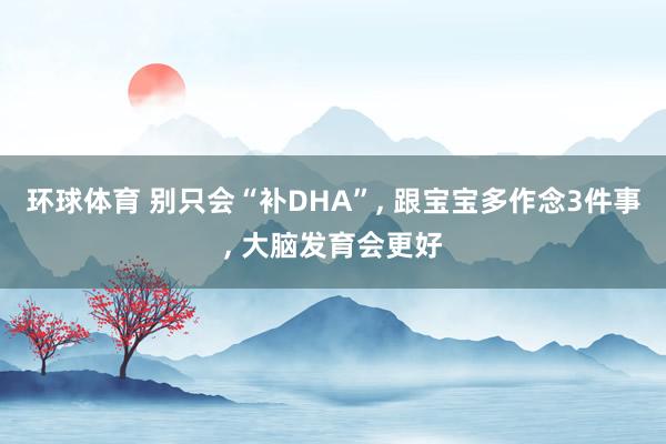 环球体育 别只会“补DHA”， 跟宝宝多作念3件事， 大脑发育会更好