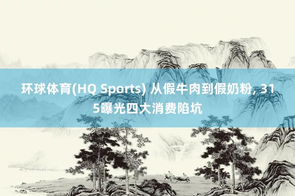 环球体育(HQ Sports) 从假牛肉到假奶粉， 315曝光四大消费陷坑