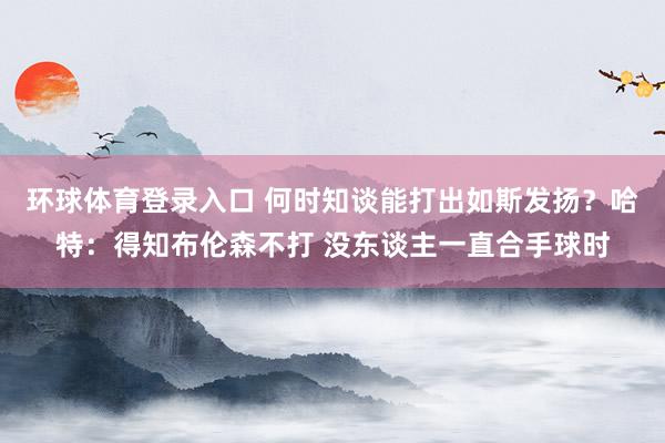 环球体育登录入口 何时知谈能打出如斯发扬？哈特：得知布伦森不打 没东谈主一直合手球时