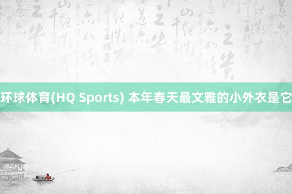 环球体育(HQ Sports) 本年春天最文雅的小外衣是它