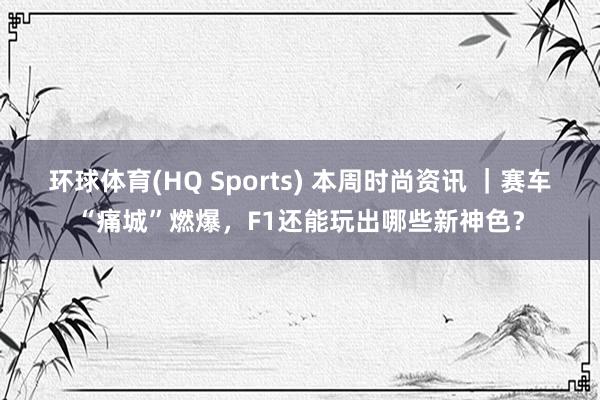 环球体育(HQ Sports) 本周时尚资讯 ｜赛车“痛城”燃爆，F1还能玩出哪些新神色？