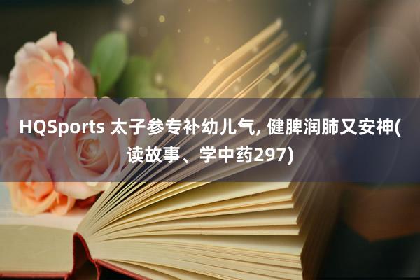 HQSports 太子参专补幼儿气, 健脾润肺又安神(读故事、学中药297)