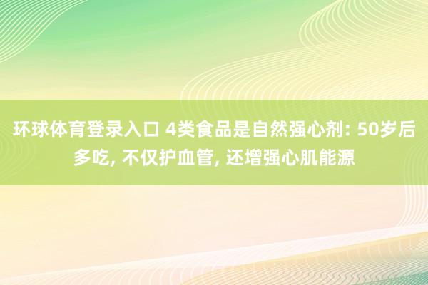 环球体育登录入口 4类食品是自然强心剂: 50岁后多吃， 不仅护血管， 还增强心肌能源