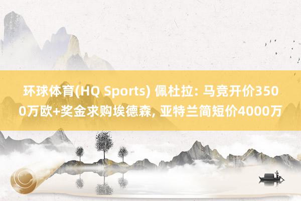 环球体育(HQ Sports) 佩杜拉: 马竞开价3500万欧+奖金求购埃德森， 亚特兰简短价4000万