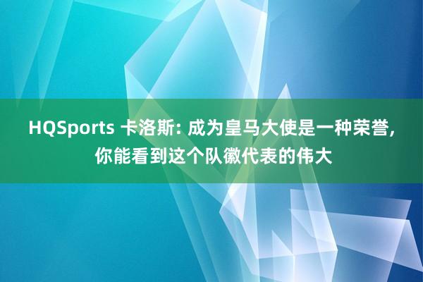 HQSports 卡洛斯: 成为皇马大使是一种荣誉， 你能看到这个队徽代表的伟大