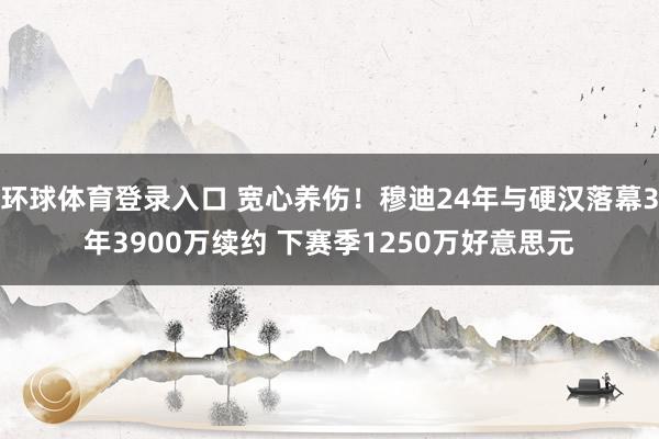 环球体育登录入口 宽心养伤！穆迪24年与硬汉落幕3年3900万续约 下赛季1250万好意思元