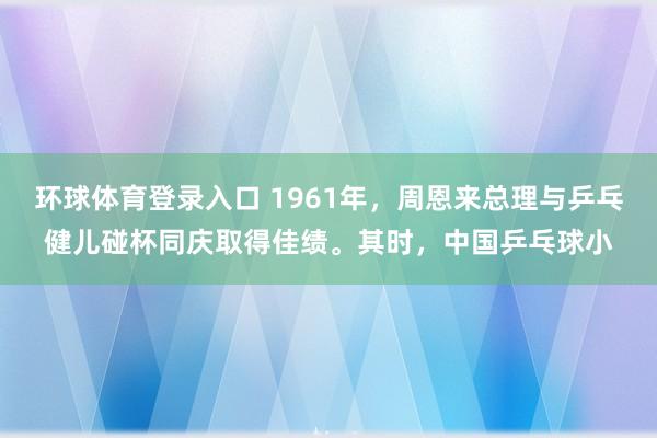 环球体育登录入口 1961年，周恩来总理与乒乓健儿碰杯同庆取得佳绩。其时，中国乒乓球小