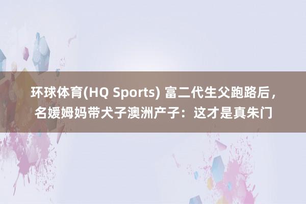 环球体育(HQ Sports) 富二代生父跑路后，名媛姆妈带犬子澳洲产子：这才是真朱门