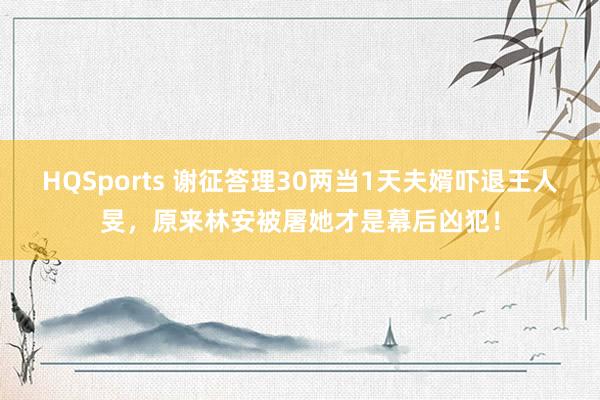 HQSports 谢征答理30两当1天夫婿吓退王人旻，原来林安被屠她才是幕后凶犯！