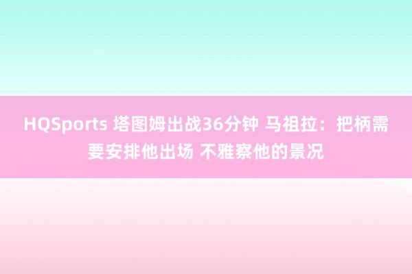 HQSports 塔图姆出战36分钟 马祖拉：把柄需要安排他出场 不雅察他的景况