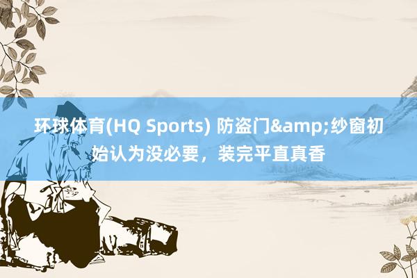 环球体育(HQ Sports) 防盗门&纱窗初始认为没必要，装完平直真香