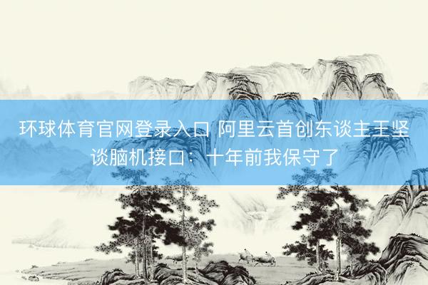 环球体育官网登录入口 阿里云首创东谈主王坚谈脑机接口：十年前我保守了