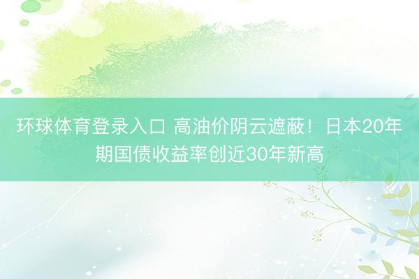 环球体育登录入口 高油价阴云遮蔽！日本20年期国债收益率创近30年新高