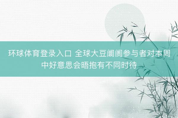 环球体育登录入口 全球大豆阛阓参与者对本周中好意思会晤抱有不同时待