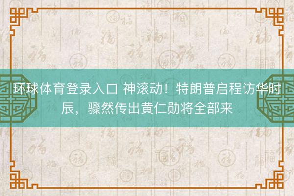 环球体育登录入口 神滚动！特朗普启程访华时辰，骤然传出黄仁勋将全部来