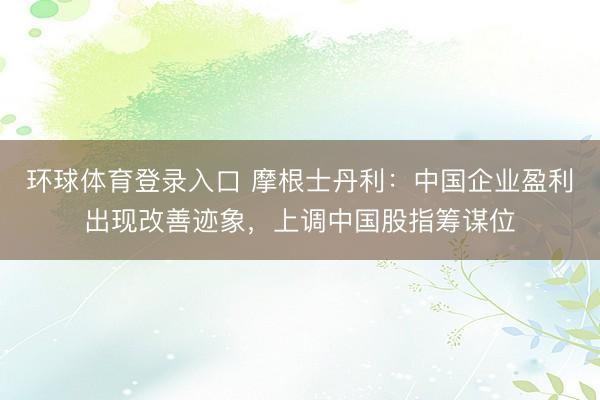环球体育登录入口 摩根士丹利：中国企业盈利出现改善迹象，上调中国股指筹谋位