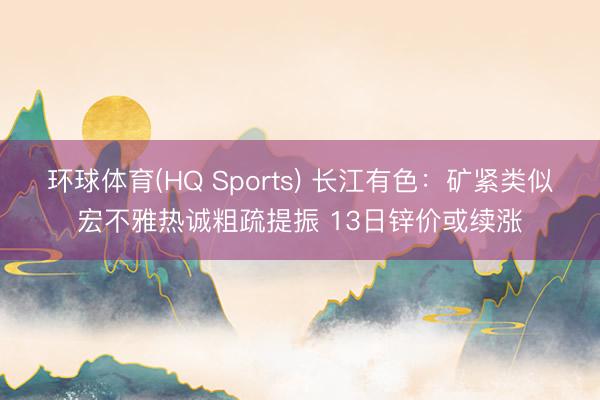 环球体育(HQ Sports) 长江有色：矿紧类似宏不雅热诚粗疏提振 13日锌价或续涨