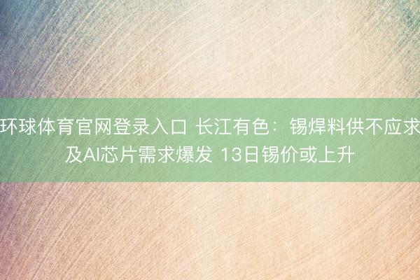 环球体育官网登录入口 长江有色：锡焊料供不应求及AI芯片需求爆发 13日锡价或上升
