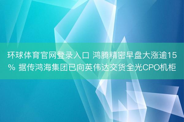 环球体育官网登录入口 鸿腾精密早盘大涨逾15% 据传鸿海集团已向英伟达交货全光CPO机柜