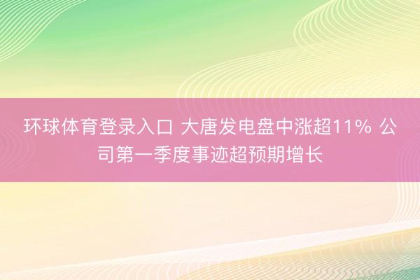 环球体育登录入口 大唐发电盘中涨超11% 公司第一季度事迹超预期增长