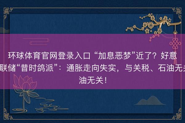 环球体育官网登录入口 “加息恶梦”近了？好意思联储“昔时鸽派”：通胀走向失实，与关税、石油无关！