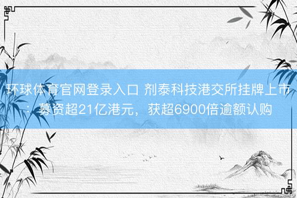 环球体育官网登录入口 剂泰科技港交所挂牌上市：募资超21亿港元，获超6900倍逾额认购