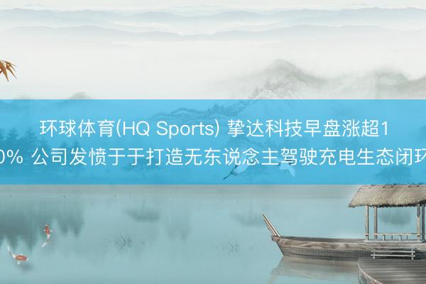 环球体育(HQ Sports) 挚达科技早盘涨超10% 公司发愤于于打造无东说念主驾驶充电生态闭环