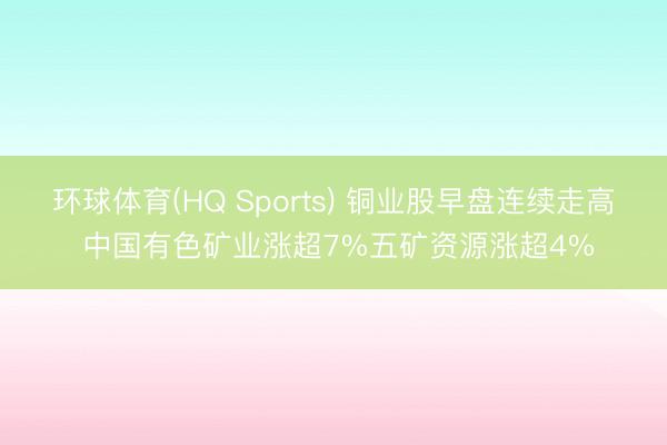 环球体育(HQ Sports) 铜业股早盘连续走高 中国有色矿业涨超7%五矿资源涨超4%