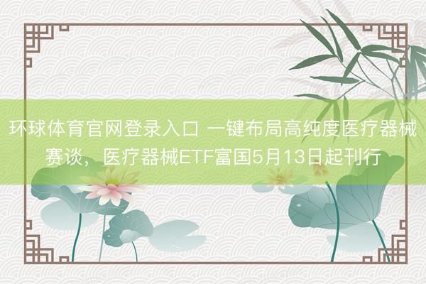 环球体育官网登录入口 一键布局高纯度医疗器械赛谈，医疗器械ETF富国5月13日起刊行