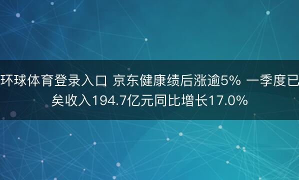 环球体育登录入口 京东健康绩后涨逾5% 一季度已矣收入194.7亿元同比增长17.0%