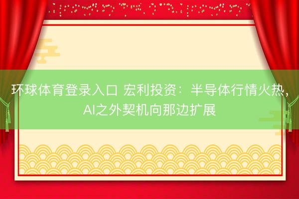 环球体育登录入口 宏利投资：半导体行情火热，AI之外契机向那边扩展