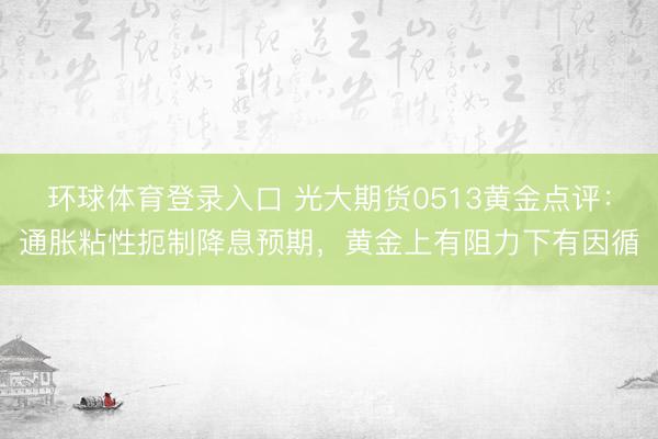 环球体育登录入口 光大期货0513黄金点评：通胀粘性扼制降息预期，黄金上有阻力下有因循