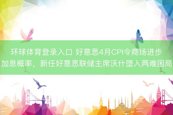环球体育登录入口 好意思4月CPI令商场进步加息概率，新任好意思联储主席沃什堕入两难困局