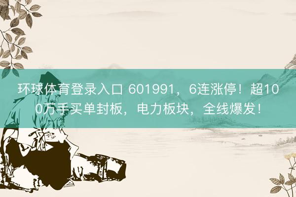 环球体育登录入口 601991，6连涨停！超100万手买单封板，电力板块，全线爆发！