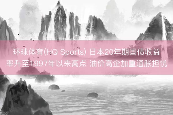 环球体育(HQ Sports) 日本20年期国债收益率升至1997年以来高点 油价高企加重通胀担忧