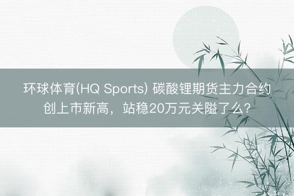 环球体育(HQ Sports) 碳酸锂期货主力合约创上市新高，站稳20万元关隘了么？