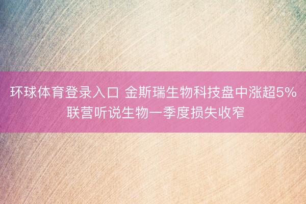 环球体育登录入口 金斯瑞生物科技盘中涨超5% 联营听说生物一季度损失收窄