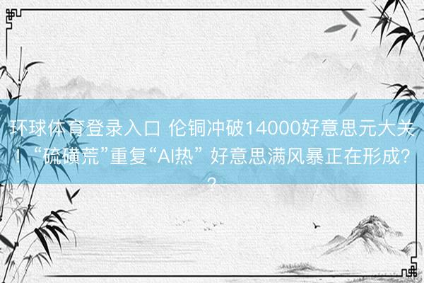 环球体育登录入口 伦铜冲破14000好意思元大关！“硫磺荒”重复“AI热” 好意思满风暴正在形成？