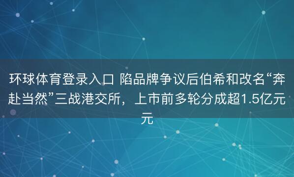 环球体育登录入口 陷品牌争议后伯希和改名“奔赴当然”三战港交所，上市前多轮分成超1.5亿元