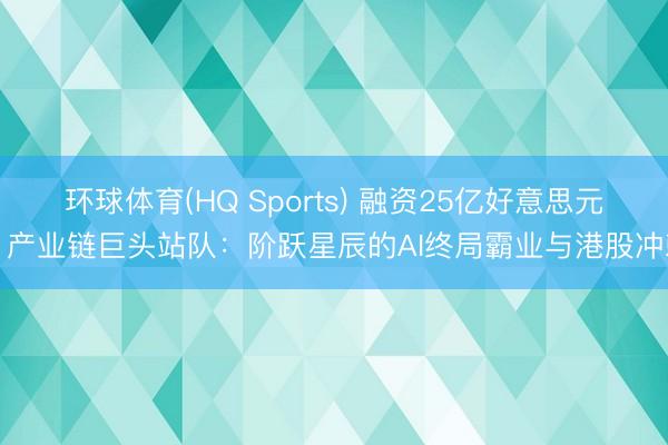 环球体育(HQ Sports) 融资25亿好意思元、产业链巨头站队：阶跃星辰的AI终局霸业与港股冲刺