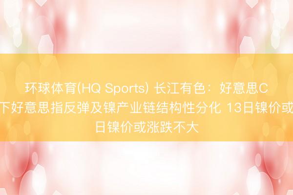 环球体育(HQ Sports) 长江有色：好意思CPI超预期下好意思指反弹及镍产业链结构性分化 13日镍价或涨跌不大