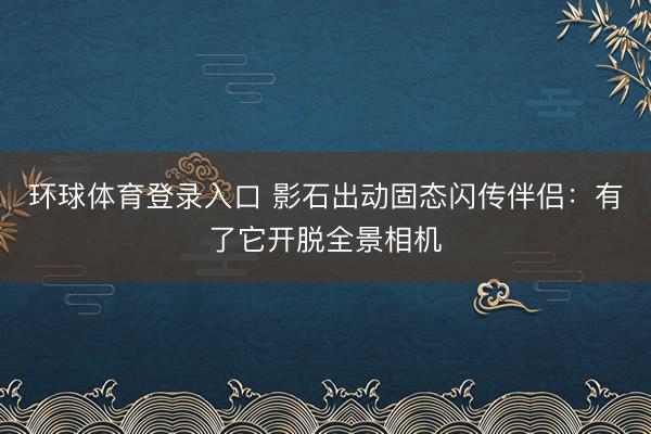环球体育登录入口 影石出动固态闪传伴侣：有了它开脱全景相机