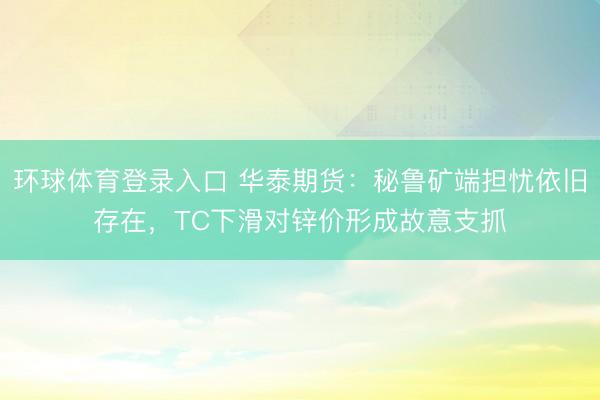 环球体育登录入口 华泰期货：秘鲁矿端担忧依旧存在，TC下滑对锌价形成故意支抓