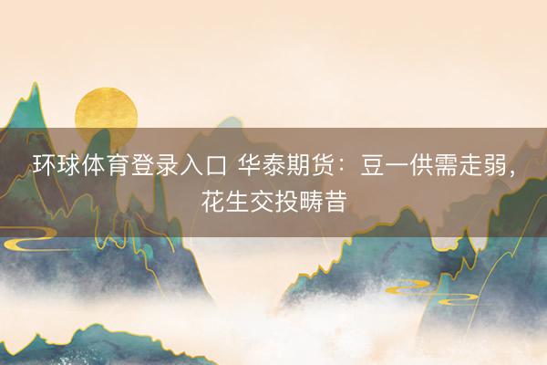 环球体育登录入口 华泰期货：豆一供需走弱，花生交投畴昔