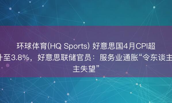 环球体育(HQ Sports) 好意思国4月CPI超预期升至3.8%，好意思联储官员：服务业通胀“令东谈主失望”