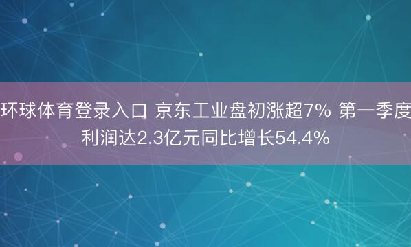 环球体育登录入口 京东工业盘初涨超7% 第一季度利润达2.3亿元同比增长54.4%