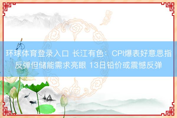 环球体育登录入口 长江有色：CPI爆表好意思指反弹但储能需求亮眼 13日铅价或震憾反弹