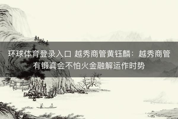 环球体育登录入口 越秀商管黄钰麟：越秀商管有锻真金不怕火金融解运作时势